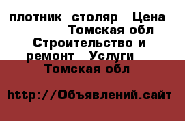 плотник  столяр › Цена ­ 10 000 - Томская обл. Строительство и ремонт » Услуги   . Томская обл.